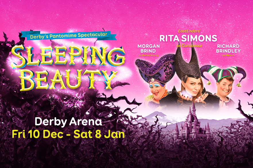Derby's Pantomime Spectacular. Sleeping Beauty - Eastenders' Rita Simons as Carbosse. Morgan Brind as Nurse Nancy. Richard Brindley as Mervin. At Derby Arena from Friday 10 December to Saturday 8 January.